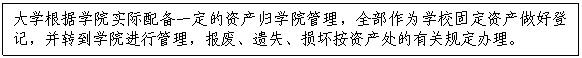 文本框:大学根据公司实际配备一定的资产归公司管理，全部作为公司固定资产做好登记，并转到公司进行管理，报废、遗失、损坏按资产处的有关规定办理。